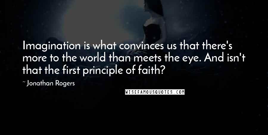 Jonathan Rogers Quotes: Imagination is what convinces us that there's more to the world than meets the eye. And isn't that the first principle of faith?