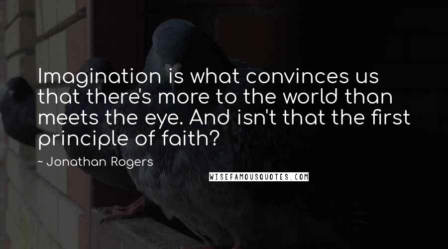 Jonathan Rogers Quotes: Imagination is what convinces us that there's more to the world than meets the eye. And isn't that the first principle of faith?