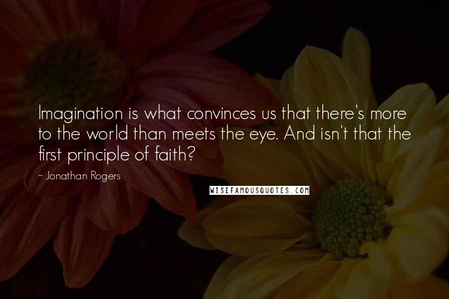 Jonathan Rogers Quotes: Imagination is what convinces us that there's more to the world than meets the eye. And isn't that the first principle of faith?