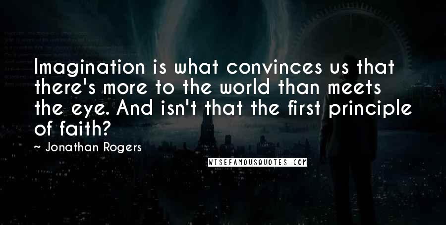 Jonathan Rogers Quotes: Imagination is what convinces us that there's more to the world than meets the eye. And isn't that the first principle of faith?