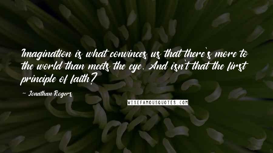 Jonathan Rogers Quotes: Imagination is what convinces us that there's more to the world than meets the eye. And isn't that the first principle of faith?