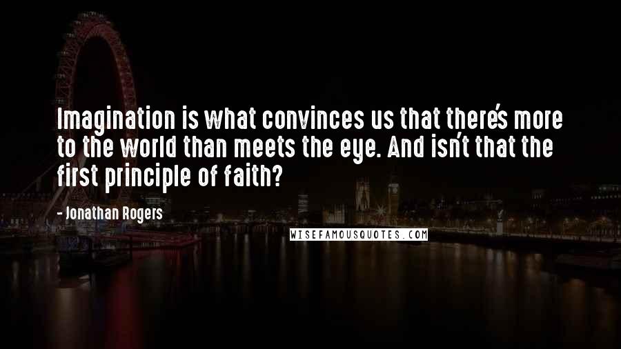 Jonathan Rogers Quotes: Imagination is what convinces us that there's more to the world than meets the eye. And isn't that the first principle of faith?
