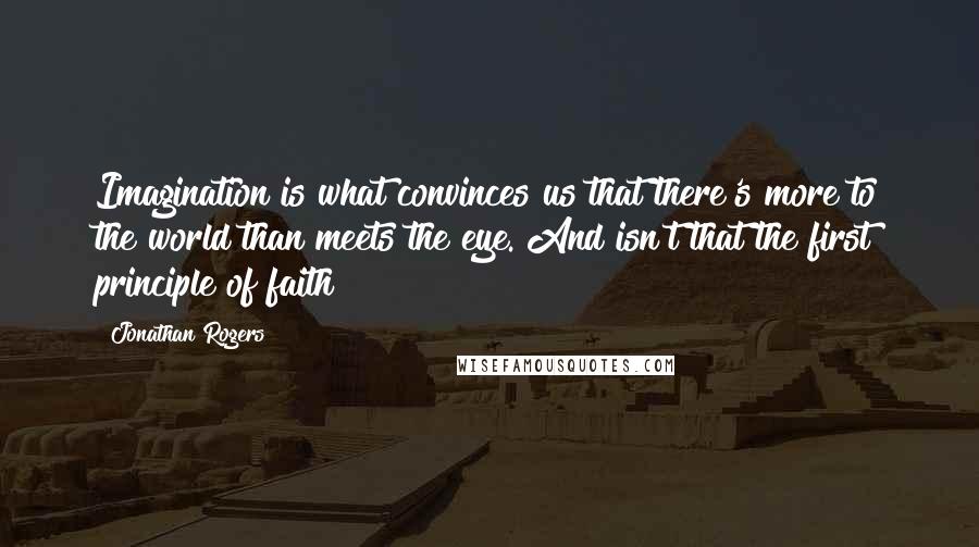 Jonathan Rogers Quotes: Imagination is what convinces us that there's more to the world than meets the eye. And isn't that the first principle of faith?