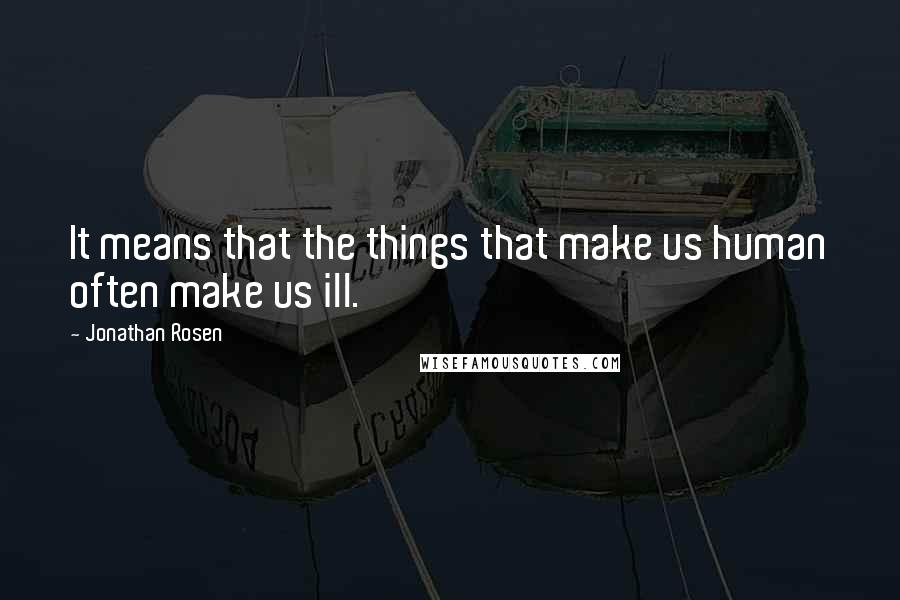 Jonathan Rosen Quotes: It means that the things that make us human often make us ill.