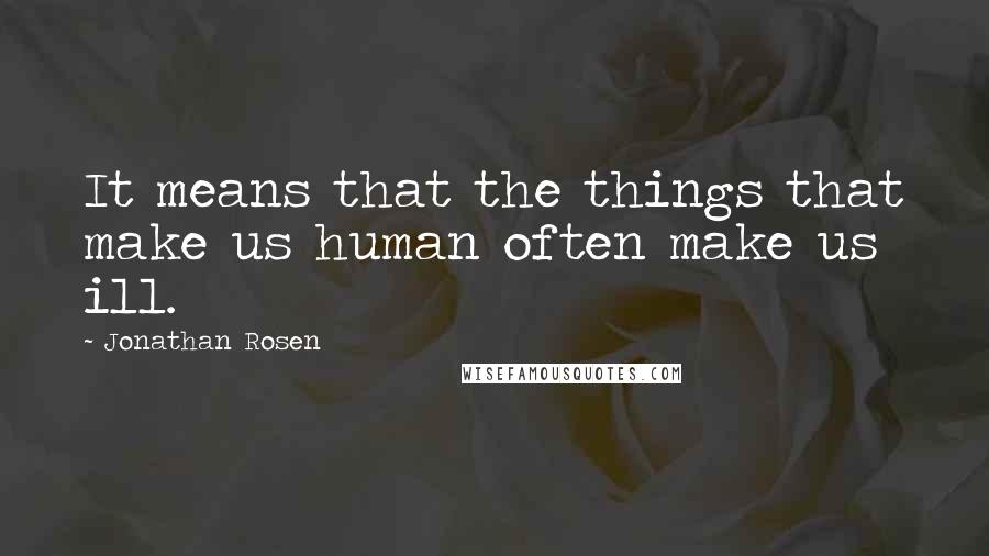 Jonathan Rosen Quotes: It means that the things that make us human often make us ill.