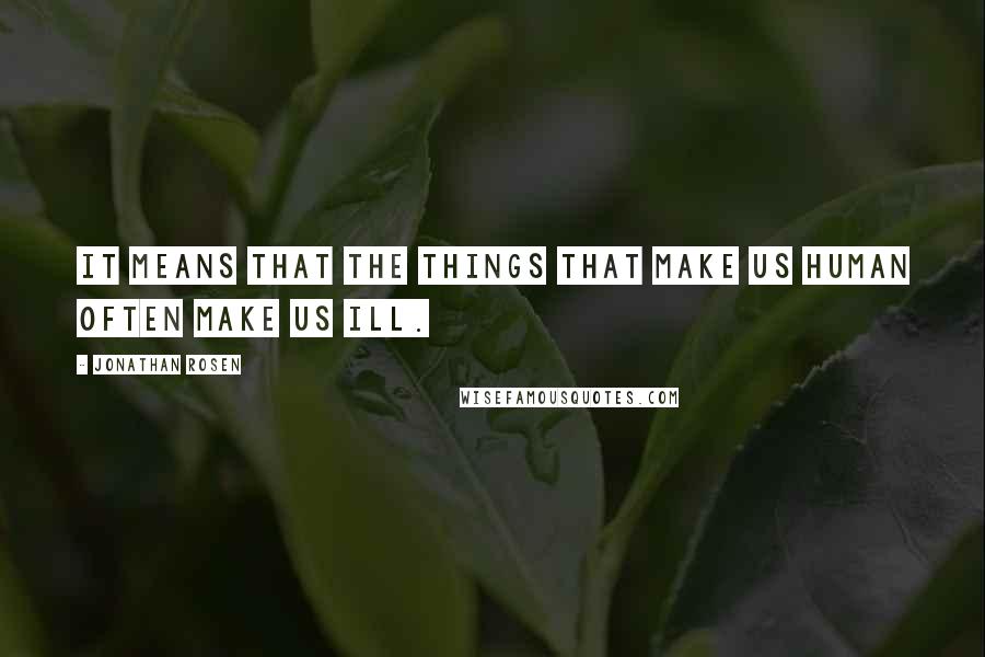 Jonathan Rosen Quotes: It means that the things that make us human often make us ill.