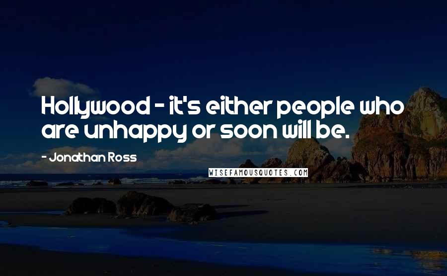 Jonathan Ross Quotes: Hollywood - it's either people who are unhappy or soon will be.