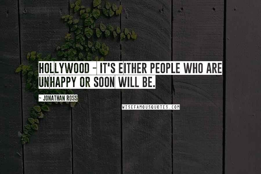 Jonathan Ross Quotes: Hollywood - it's either people who are unhappy or soon will be.