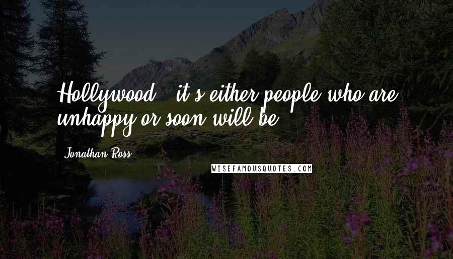 Jonathan Ross Quotes: Hollywood - it's either people who are unhappy or soon will be.