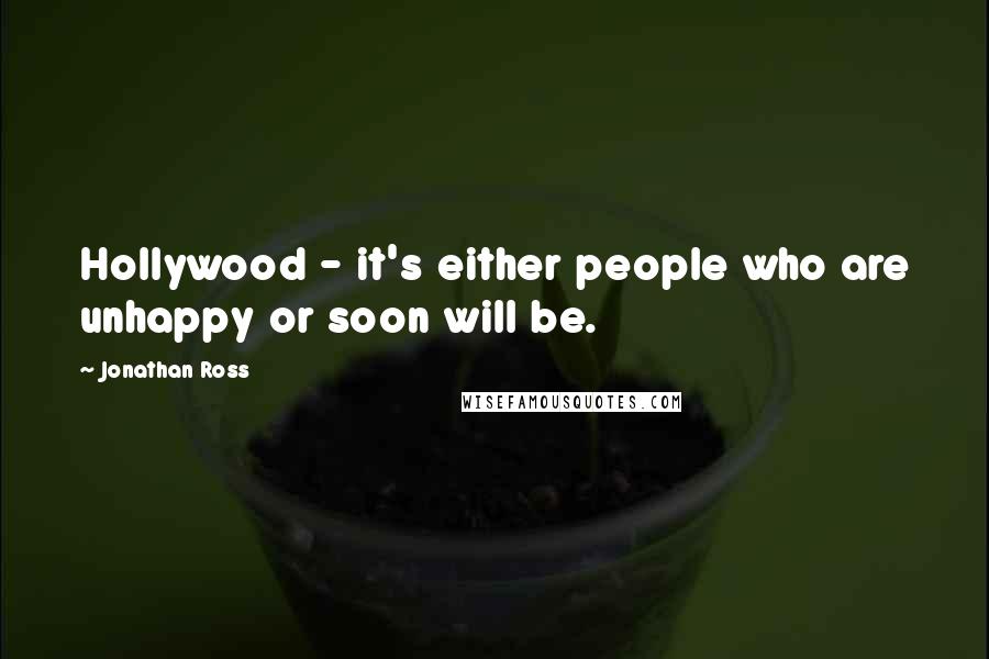 Jonathan Ross Quotes: Hollywood - it's either people who are unhappy or soon will be.
