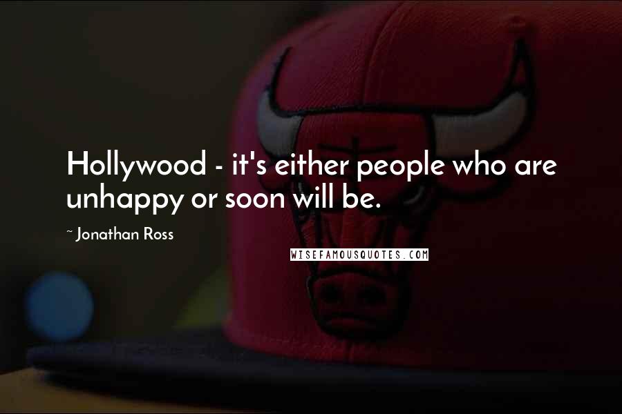 Jonathan Ross Quotes: Hollywood - it's either people who are unhappy or soon will be.