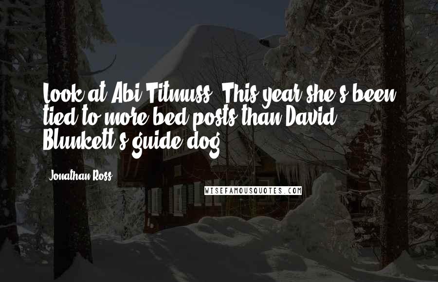 Jonathan Ross Quotes: Look at Abi Titmuss. This year she's been tied to more bed posts than David Blunkett's guide dog.