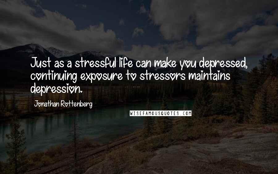 Jonathan Rottenberg Quotes: Just as a stressful life can make you depressed, continuing exposure to stressors maintains depression.