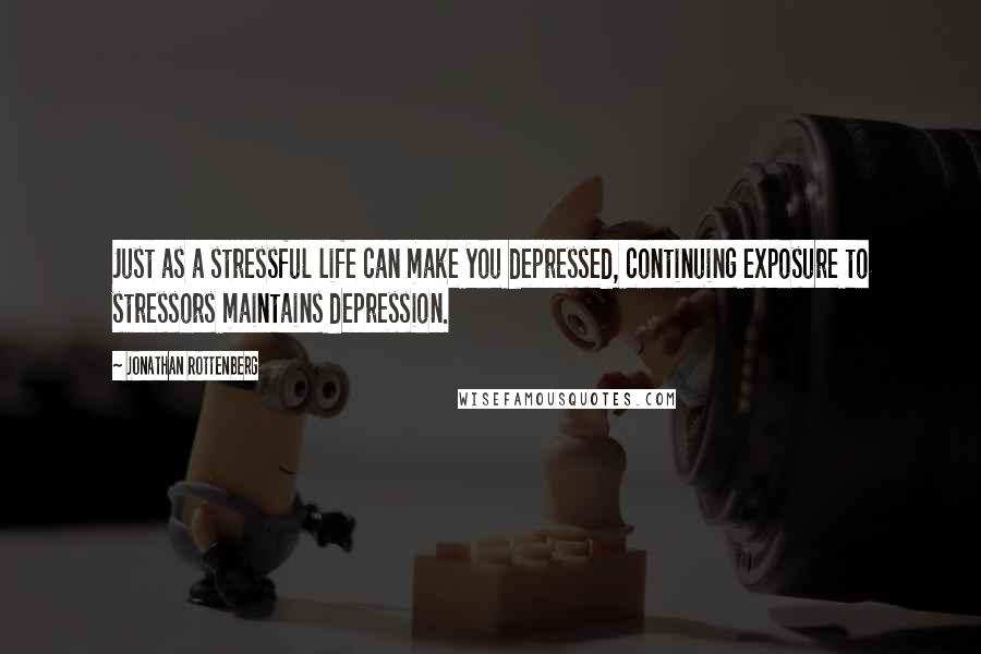 Jonathan Rottenberg Quotes: Just as a stressful life can make you depressed, continuing exposure to stressors maintains depression.