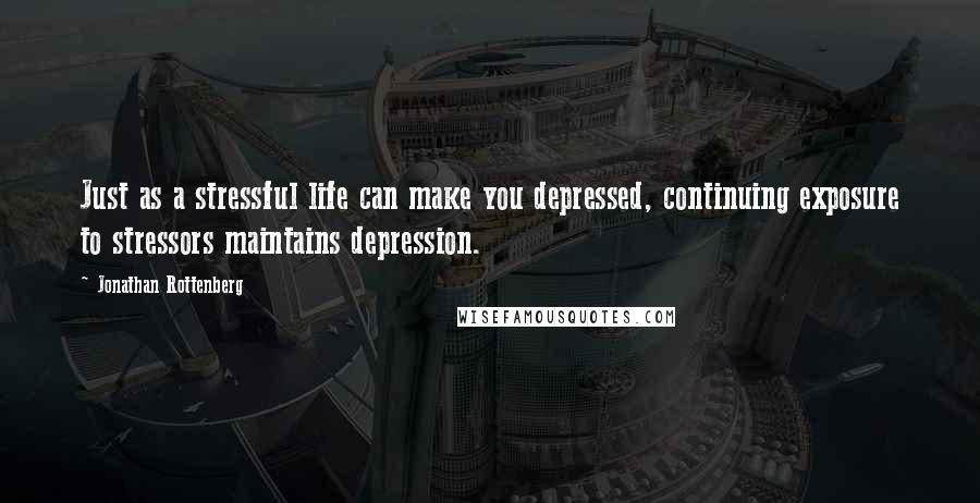 Jonathan Rottenberg Quotes: Just as a stressful life can make you depressed, continuing exposure to stressors maintains depression.