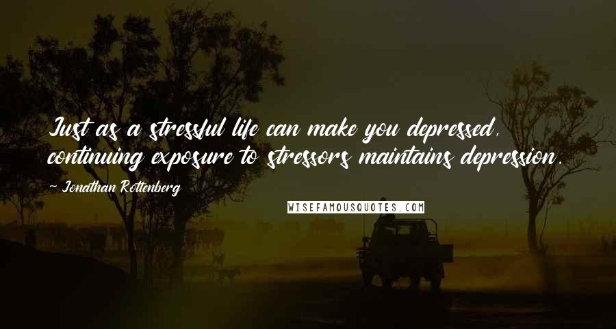 Jonathan Rottenberg Quotes: Just as a stressful life can make you depressed, continuing exposure to stressors maintains depression.