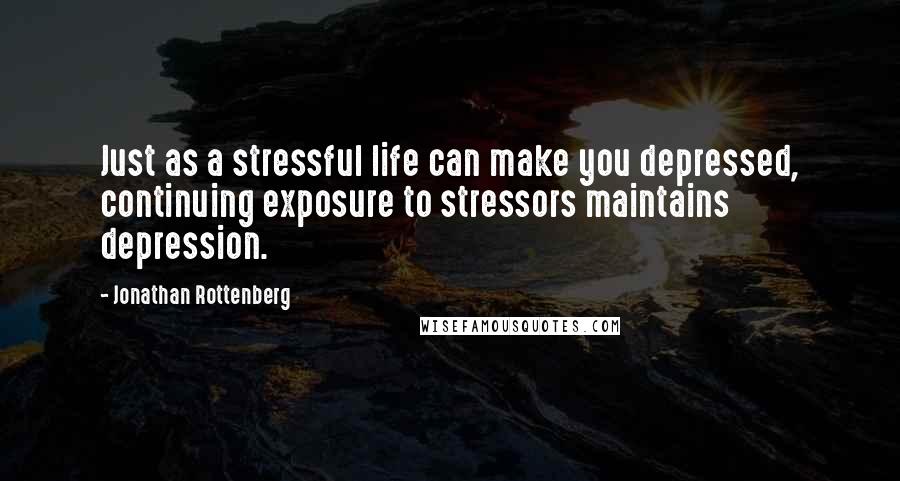 Jonathan Rottenberg Quotes: Just as a stressful life can make you depressed, continuing exposure to stressors maintains depression.