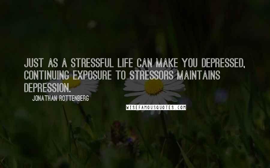 Jonathan Rottenberg Quotes: Just as a stressful life can make you depressed, continuing exposure to stressors maintains depression.