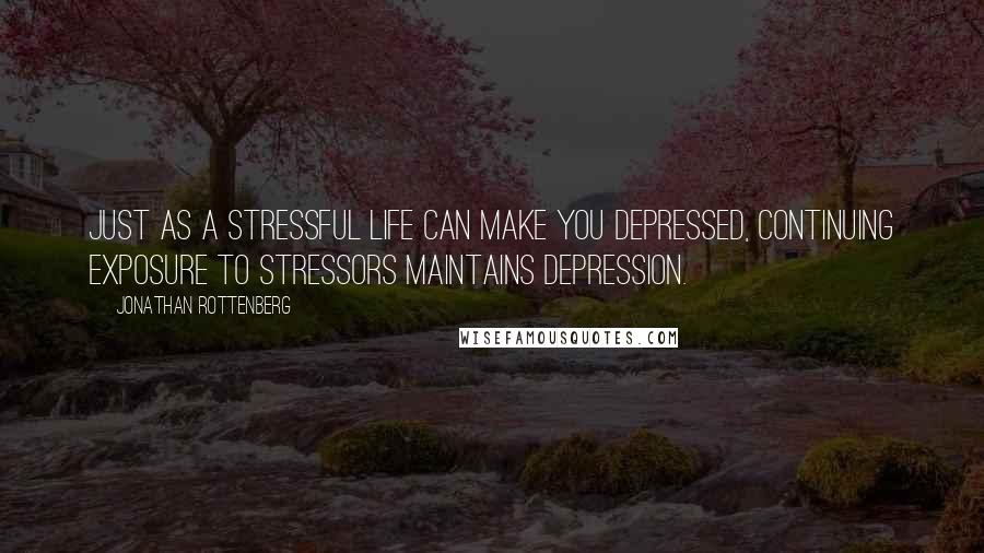 Jonathan Rottenberg Quotes: Just as a stressful life can make you depressed, continuing exposure to stressors maintains depression.