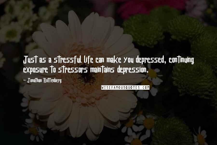 Jonathan Rottenberg Quotes: Just as a stressful life can make you depressed, continuing exposure to stressors maintains depression.