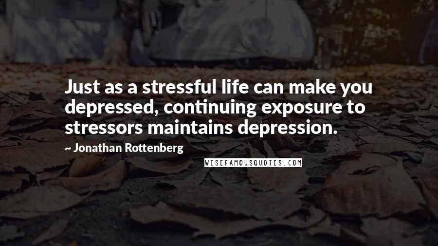 Jonathan Rottenberg Quotes: Just as a stressful life can make you depressed, continuing exposure to stressors maintains depression.