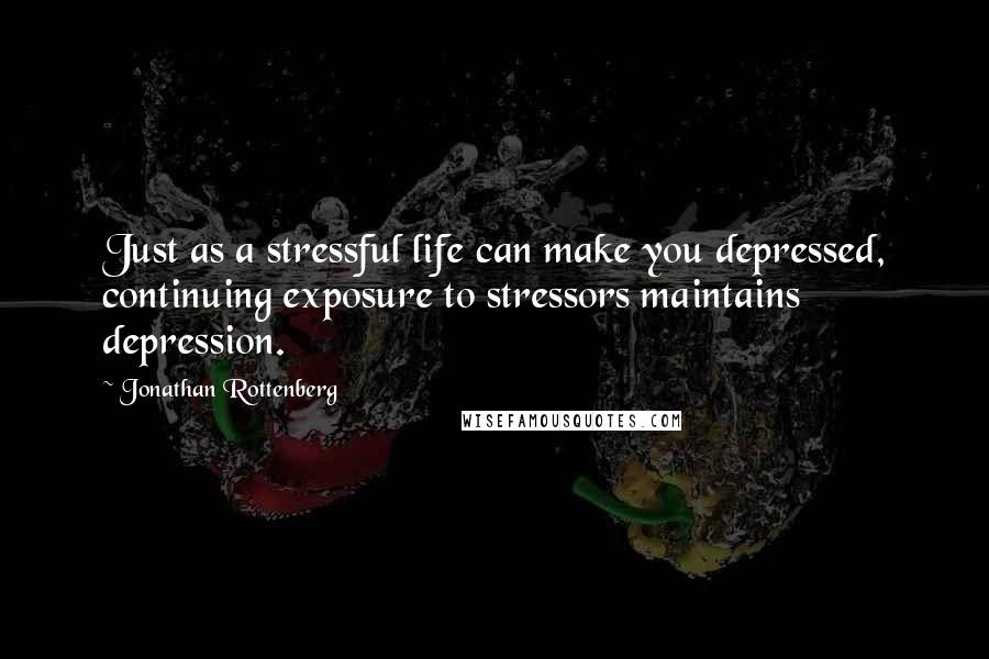 Jonathan Rottenberg Quotes: Just as a stressful life can make you depressed, continuing exposure to stressors maintains depression.