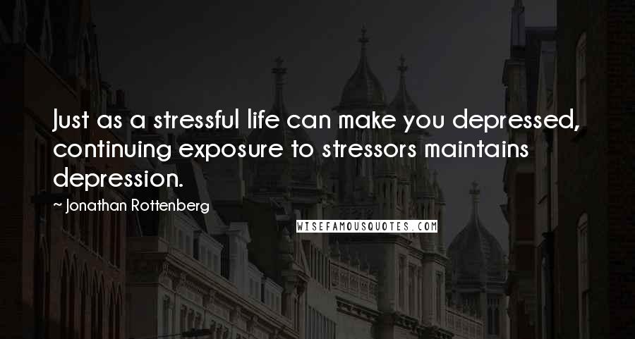 Jonathan Rottenberg Quotes: Just as a stressful life can make you depressed, continuing exposure to stressors maintains depression.