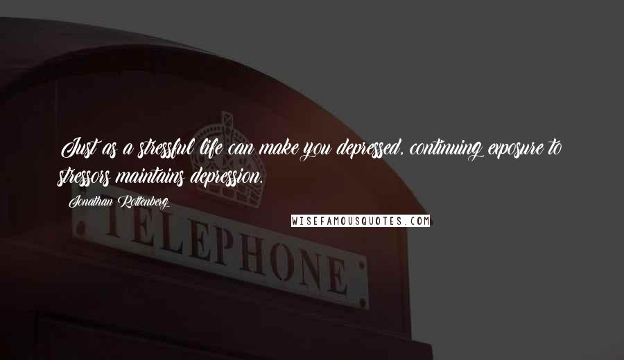 Jonathan Rottenberg Quotes: Just as a stressful life can make you depressed, continuing exposure to stressors maintains depression.