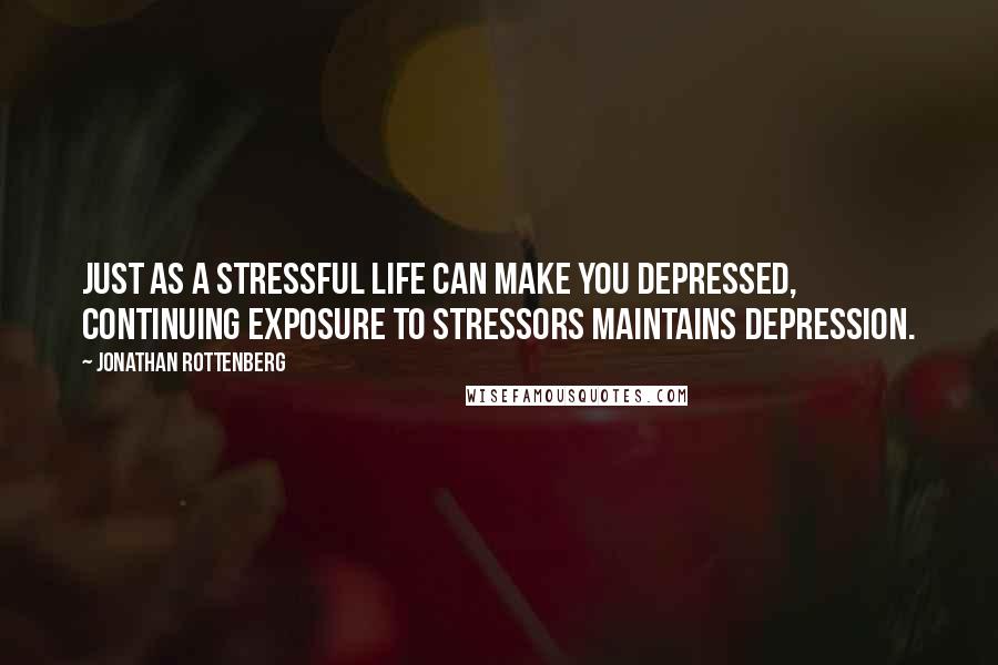 Jonathan Rottenberg Quotes: Just as a stressful life can make you depressed, continuing exposure to stressors maintains depression.