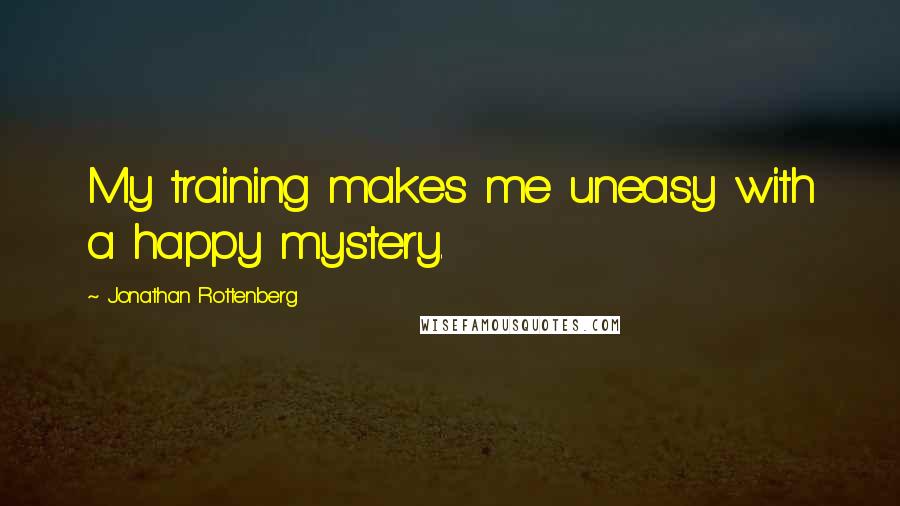 Jonathan Rottenberg Quotes: My training makes me uneasy with a happy mystery.