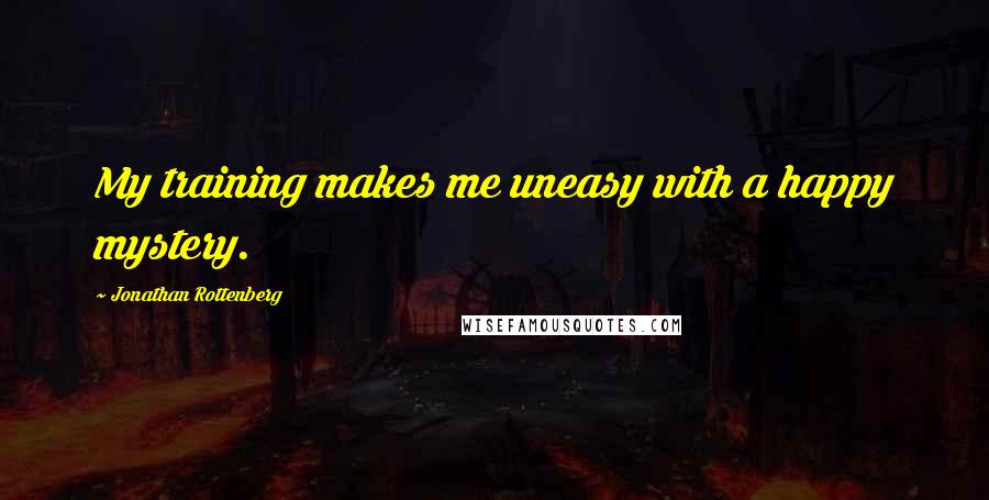 Jonathan Rottenberg Quotes: My training makes me uneasy with a happy mystery.