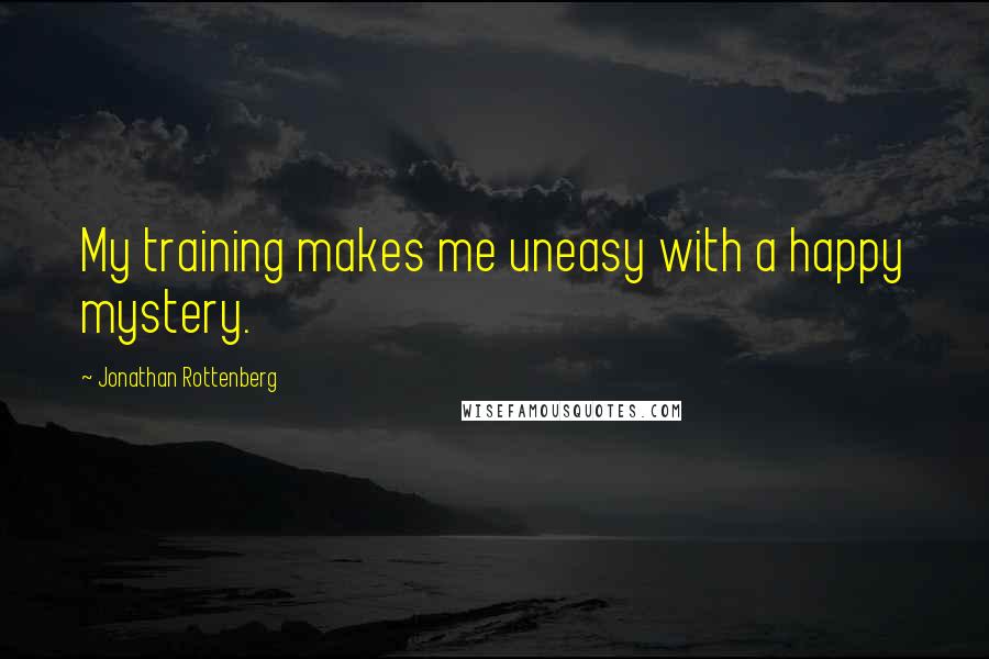 Jonathan Rottenberg Quotes: My training makes me uneasy with a happy mystery.