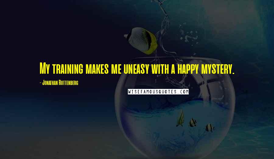 Jonathan Rottenberg Quotes: My training makes me uneasy with a happy mystery.