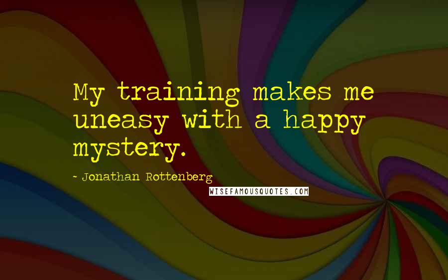 Jonathan Rottenberg Quotes: My training makes me uneasy with a happy mystery.