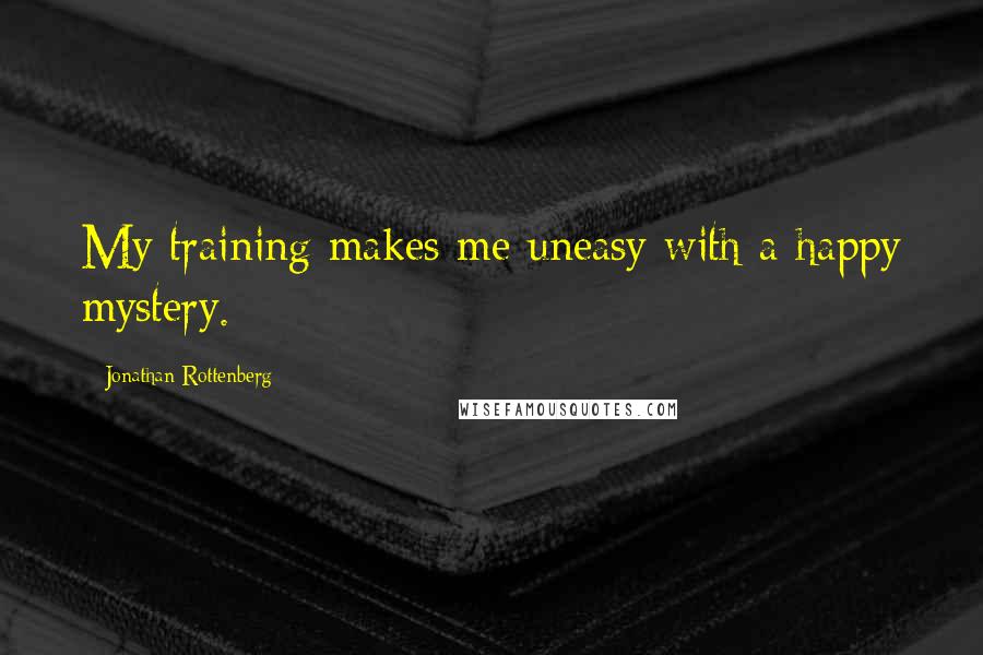 Jonathan Rottenberg Quotes: My training makes me uneasy with a happy mystery.