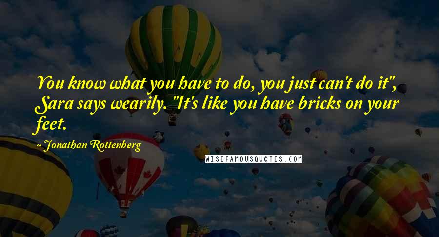 Jonathan Rottenberg Quotes: You know what you have to do, you just can't do it", Sara says wearily. "It's like you have bricks on your feet.