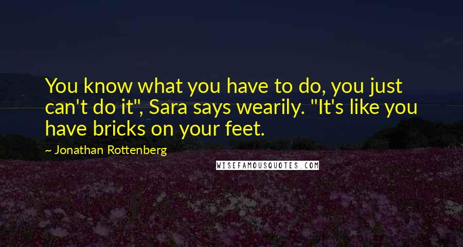 Jonathan Rottenberg Quotes: You know what you have to do, you just can't do it", Sara says wearily. "It's like you have bricks on your feet.