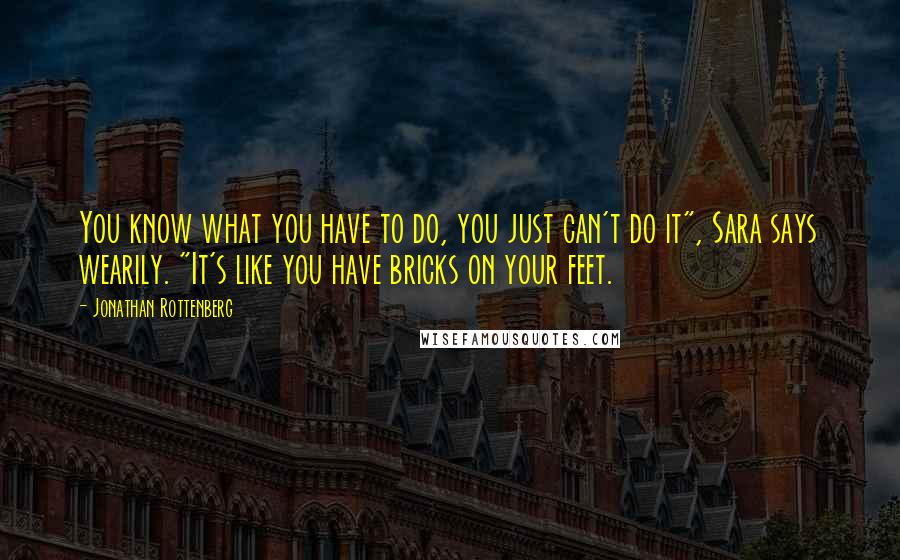 Jonathan Rottenberg Quotes: You know what you have to do, you just can't do it", Sara says wearily. "It's like you have bricks on your feet.