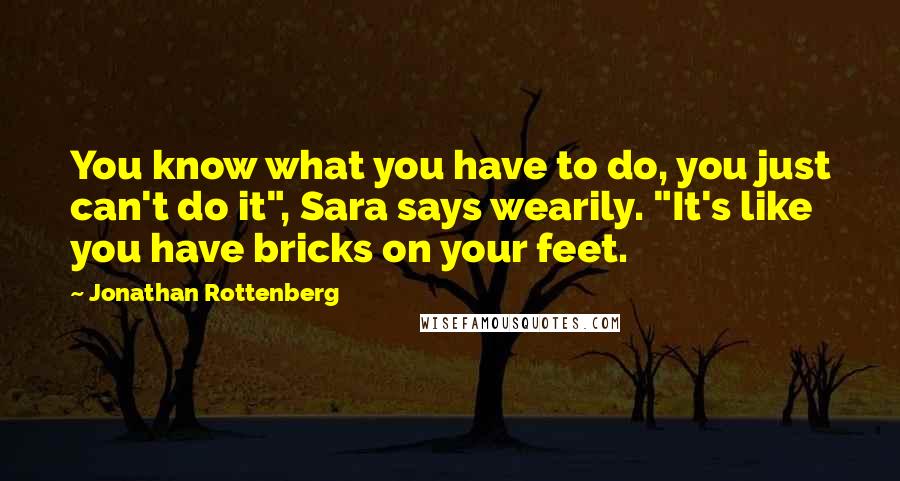 Jonathan Rottenberg Quotes: You know what you have to do, you just can't do it", Sara says wearily. "It's like you have bricks on your feet.