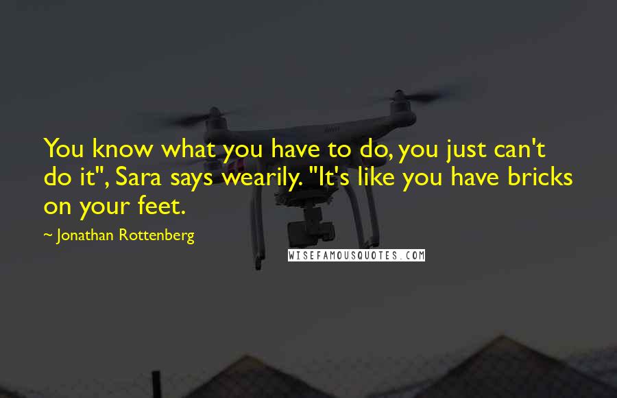 Jonathan Rottenberg Quotes: You know what you have to do, you just can't do it", Sara says wearily. "It's like you have bricks on your feet.