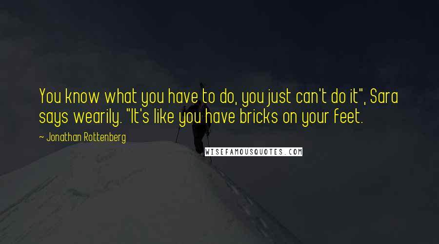 Jonathan Rottenberg Quotes: You know what you have to do, you just can't do it", Sara says wearily. "It's like you have bricks on your feet.