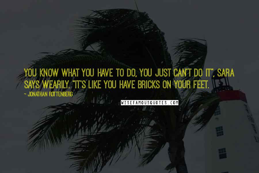 Jonathan Rottenberg Quotes: You know what you have to do, you just can't do it", Sara says wearily. "It's like you have bricks on your feet.