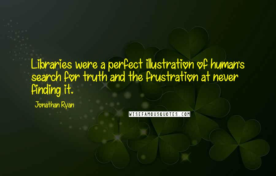 Jonathan Ryan Quotes: Libraries were a perfect illustration of human's search for truth and the frustration at never finding it.