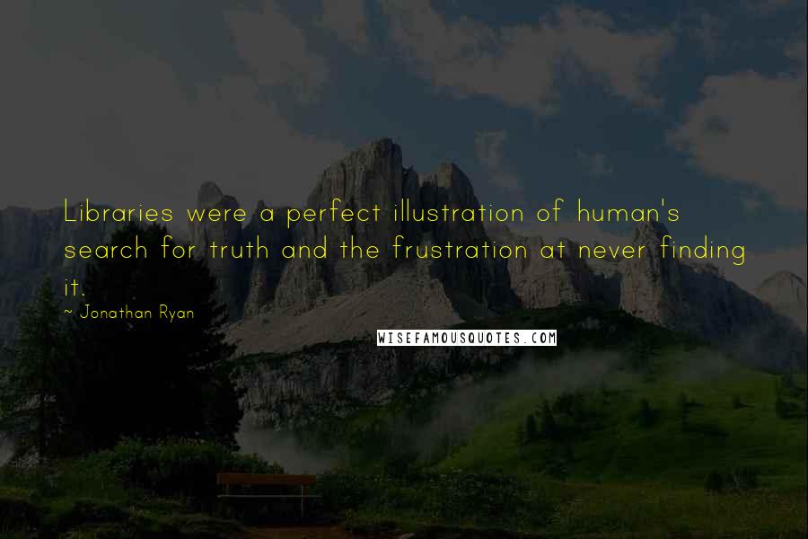 Jonathan Ryan Quotes: Libraries were a perfect illustration of human's search for truth and the frustration at never finding it.