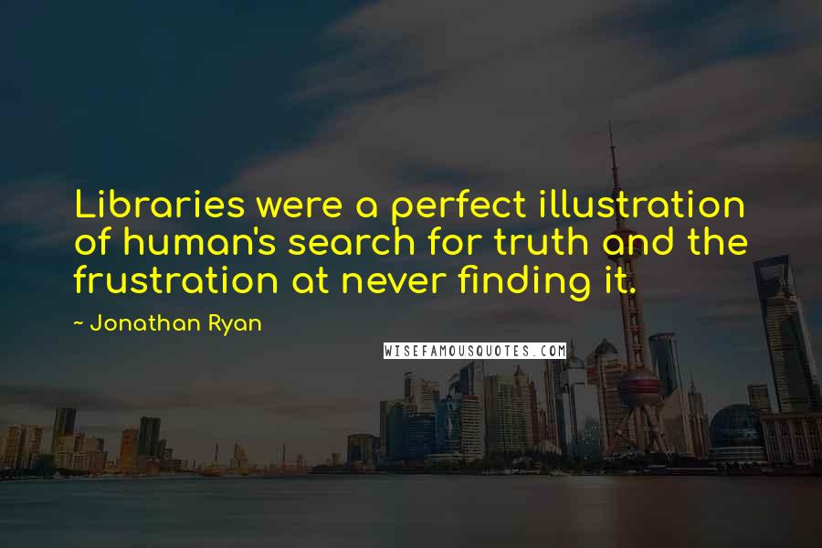 Jonathan Ryan Quotes: Libraries were a perfect illustration of human's search for truth and the frustration at never finding it.