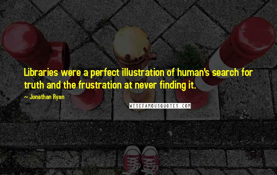 Jonathan Ryan Quotes: Libraries were a perfect illustration of human's search for truth and the frustration at never finding it.