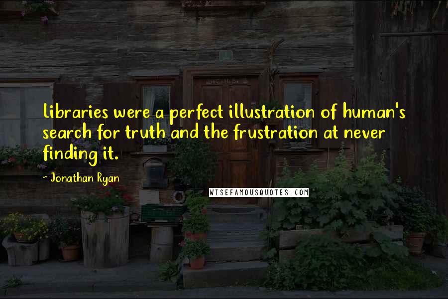 Jonathan Ryan Quotes: Libraries were a perfect illustration of human's search for truth and the frustration at never finding it.