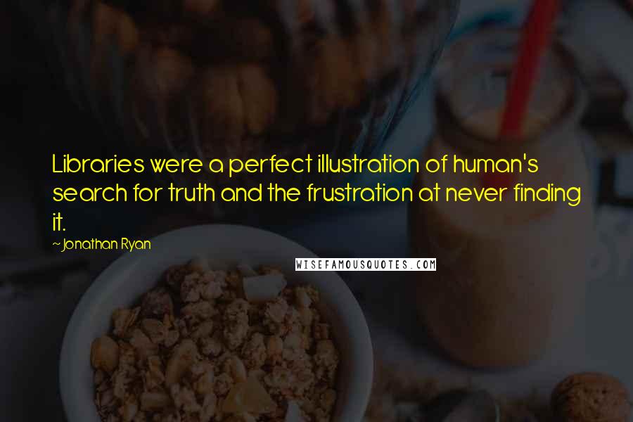 Jonathan Ryan Quotes: Libraries were a perfect illustration of human's search for truth and the frustration at never finding it.