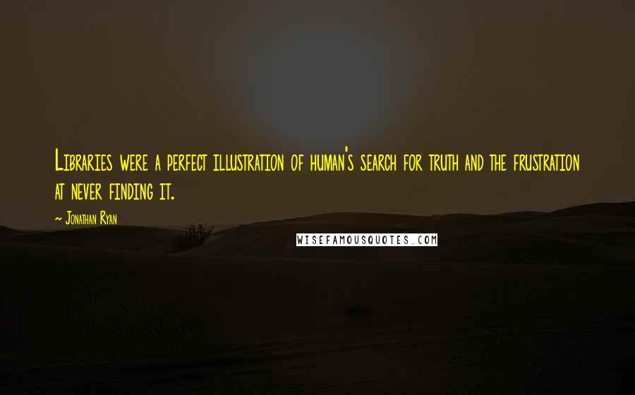 Jonathan Ryan Quotes: Libraries were a perfect illustration of human's search for truth and the frustration at never finding it.