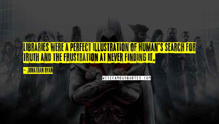 Jonathan Ryan Quotes: Libraries were a perfect illustration of human's search for truth and the frustration at never finding it.